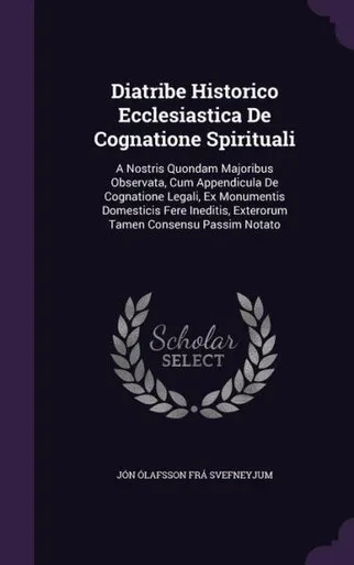 Diatribe Historico Ecclesiastica De Cognatione Spirituali: A Nostris Quondam Majoribus Observata, Cum Appendicula De Cognatione Legali, Ex Monumentis ... Exterorum Tamen Consensu Passim Notato