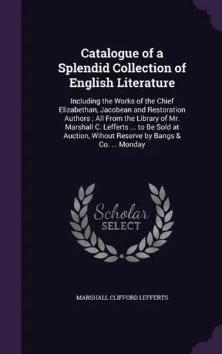 Catalogue of a Splendid Collection of English Literature: Including the Works of the Chief Elizabethan, Jacobean and Restoration Authors ; All From ... Wihout Reserve by Bangs & Co. ... Monday