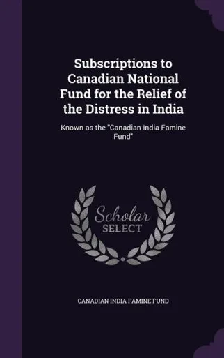 Subscriptions to Canadian National Fund for the Relief of the Distress in India: Known as the "Canadian India Famine Fund"