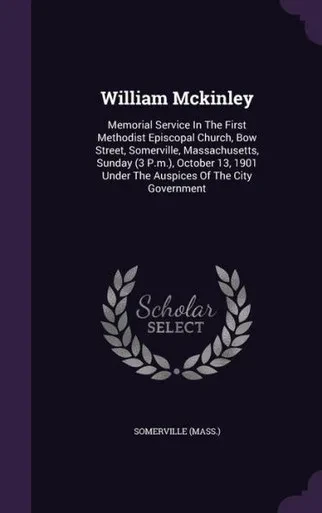 William Mckinley: Memorial Service In The First Methodist Episcopal Church, Bow Street, Somerville, Massachusetts, Sunday (3 P.m.), October 13, 1901 Under The Auspices Of The City Government