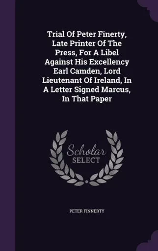 Trial Of Peter Finerty, Late Printer Of The Press, For A Libel Against His Excellency Earl Camden, Lord Lieutenant Of Ireland, In A Letter Signed Marcus, In That Paper