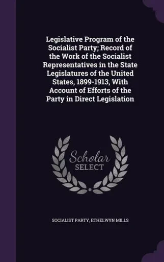 Legislative Program of the Socialist Party; Record of the Work of the Socialist Representatives in the State Legislatures of the United States, ... of Efforts of the Party in Direct Legislation