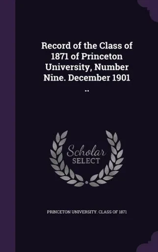 Record of the Class of 1871 of Princeton University, Number Nine. December 1901 ..