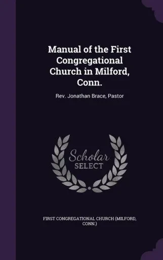 Manual of the First Congregational Church in Milford, Conn.: Rev. Jonathan Brace, Pastor