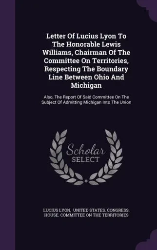 Letter Of Lucius Lyon To The Honorable Lewis Williams, Chairman Of The Committee On Territories, Respecting The Boundary Line Between Ohio And ... Subject Of Admitting Michigan Into The Union