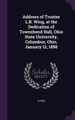 Address of Trustee L.B. Wing, at the Dedication of Townshend Hall, Ohio State University, Columbus, Ohio, January 12, 1898