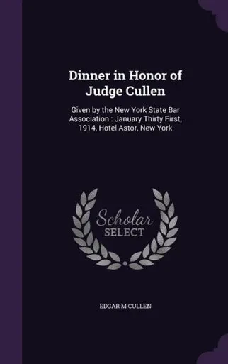 Dinner in Honor of Judge Cullen: Given by the New York State Bar Association : January Thirty First, 1914, Hotel Astor, New York