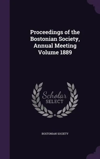 Proceedings of the Bostonian Society, Annual Meeting Volume 1889