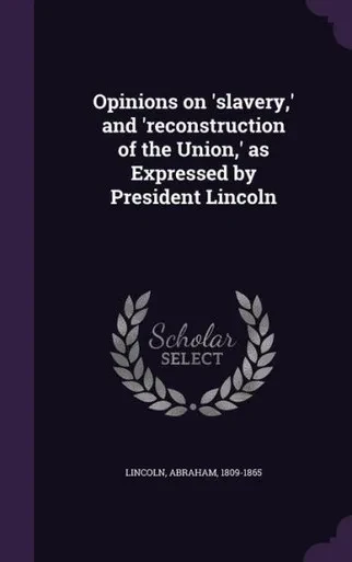 Opinions on 'slavery,' and 'reconstruction of the Union,' as Expressed by President Lincoln