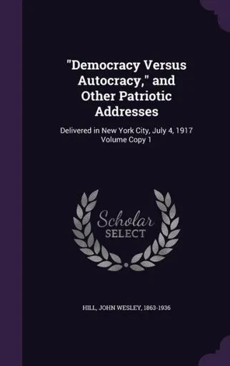 Democracy Versus Autocracy, and Other Patriotic Addresses: Delivered in New York City, July 4, 1917 Volume Copy 1