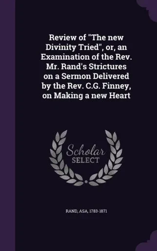 Review of "The new Divinity Tried", or, an Examination of the Rev. Mr. Rand's Strictures on a Sermon Delivered by the Rev. C.G. Finney, on Making a new Heart