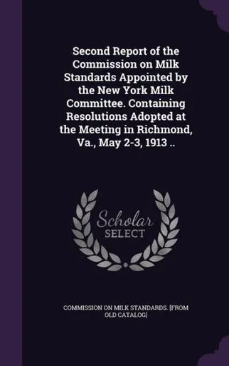 Second Report of the Commission on Milk Standards Appointed by the New York Milk Committee. Containing Resolutions Adopted at the Meeting in Richmond, Va., May 2-3, 1913 ..