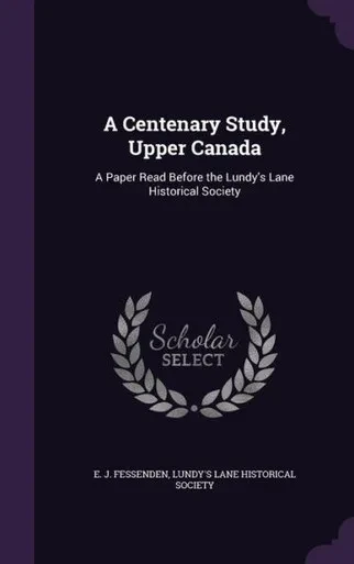 A Centenary Study, Upper Canada: A Paper Read Before the Lundy's Lane Historical Society
