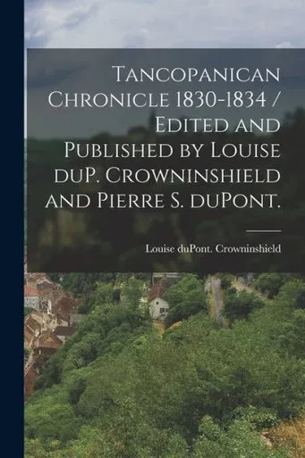 Tancopanican Chronicle 1830-1834 / Edited and Published by Louise DuP. Crowninshield and Pierre S. DuPont.