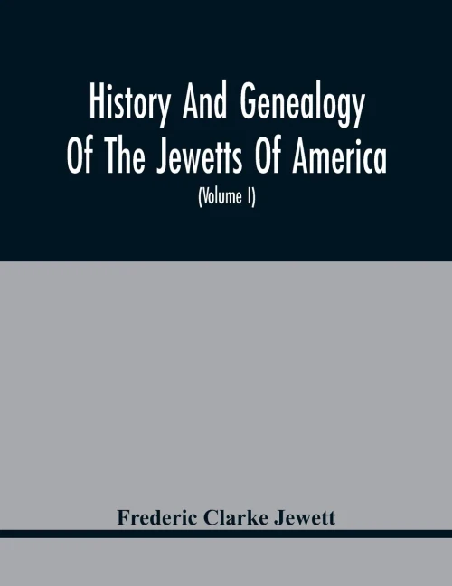 History And Genealogy Of The Jewetts Of America; A Record Of Edward Jewett, Of Bradford, West Riding Of Yorkshire, England, And Of His Two Emigrant ... Massachusetts, In 1639; Also Of Abraham And J