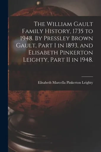 The William Gault Family History, 1735 to 1948. By Pressley Brown Gault, Part I in 1893, and Elisabeth Pinkerton Leighty, Part II in 1948.