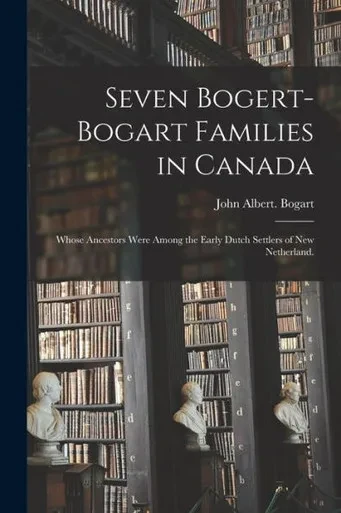 Seven Bogert-Bogart Families in Canada; Whose Ancestors Were Among the Early Dutch Settlers of New Netherland.
