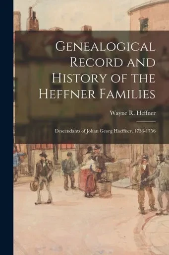 Genealogical Record and History of the Heffner Families: Descendants of Johan Georg Haeffner, 1733-1756