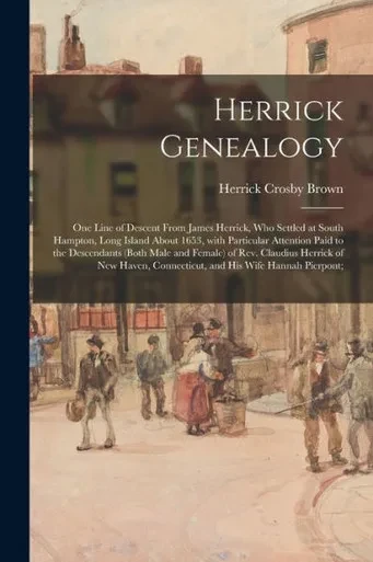 Herrick Genealogy: One Line of Descent From James Herrick, Who Settled at South Hampton, Long Island About 1653, With Particular Attention Paid to the ... of New Haven, Connecticut, and His Wife...