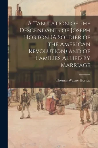 A Tabulation of the Descendants of Joseph Horton (A Soldier of the American Revolution) and of Families Allied by Marriage