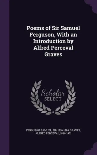 Poems of Sir Samuel Ferguson, With an Introduction by Alfred Perceval Graves