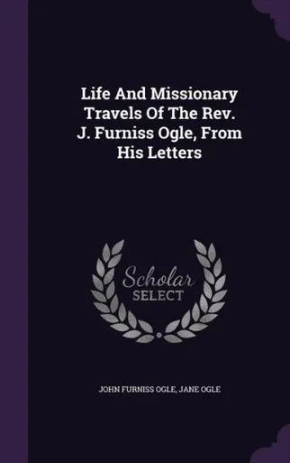 Life And Missionary Travels Of The Rev. J. Furniss Ogle, From His Letters