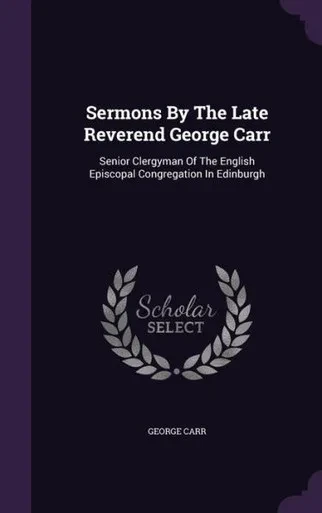 Sermons By The Late Reverend George Carr: Senior Clergyman Of The English Episcopal Congregation In Edinburgh