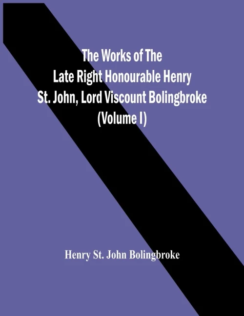The Works Of The Late Right Honourable Henry St. John, Lord Viscount Bolingbroke (Volume I)