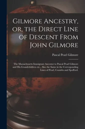 Gilmore Ancestry, or, the Direct Line of Descent From John Gilmore: the Massachusetts Immigrant Ancestor to Pascal Pearl Gilmore and His Grandchildren ... Lines of Pearl, Coombs and Spofford.