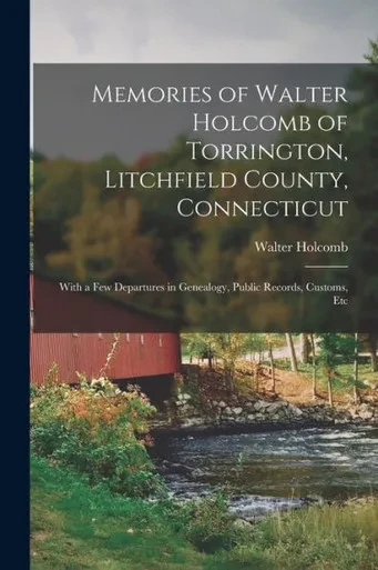 Memories of Walter Holcomb of Torrington, Litchfield County, Connecticut: With a Few Departures in Genealogy, Public Records, Customs, Etc
