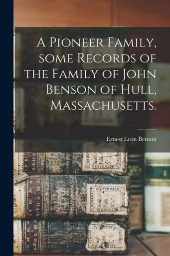 A Pioneer Family, Some Records of the Family of John Benson of Hull, Massachusetts.