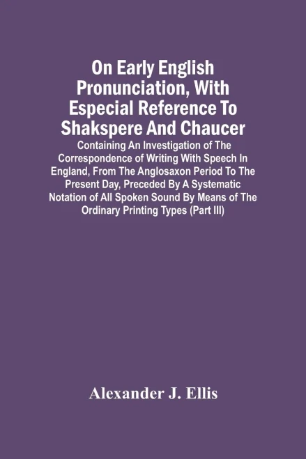 On Early English Pronunciation, With Especial Reference To Shakspere And Chaucer; Containing An Investigation Of The Correspondence Of Writing With ... Preceded By A Systematic Notation Of All S