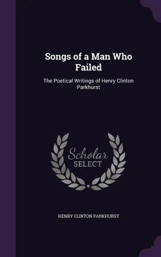 Songs of a Man Who Failed: The Poetical Writings of Henry Clinton Parkhurst