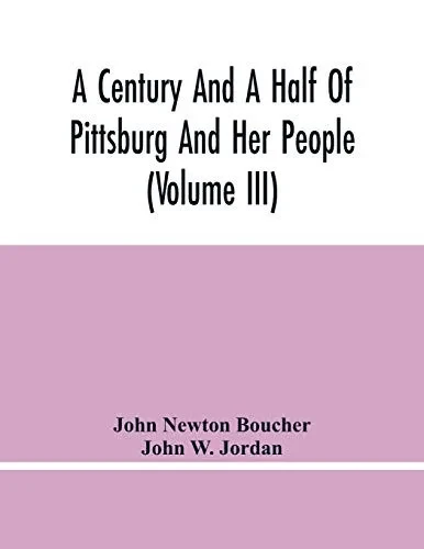 A Century And A Half Of Pittsburg And Her People (Volume Iii) Genealogical Memoirs Of The Leading Families Of Pittsburg And Vicinity, Compiled Under The Editorial Super.