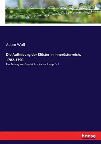 Die Aufhebung der Klöster in Innerösterreich, 1782-1790.: Ein Beitrag zur Geschichte Kaiser Joseph's II. (German Edition)