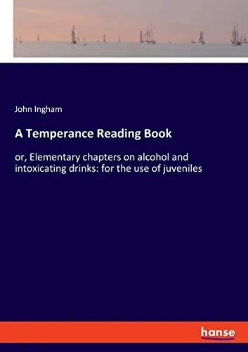 A Temperance Reading Book: or, Elementary chapters on alcohol and intoxicating drinks: for the use of juveniles