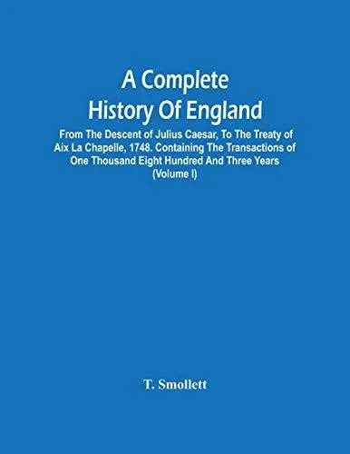 A Complete History Of England: From The Descent Of Julius Caesar, To The Treaty Of Aix La Chapelle, 1748. Containing The Transactions Of One Thousand Eight Hundred And Three Years (Volume I)