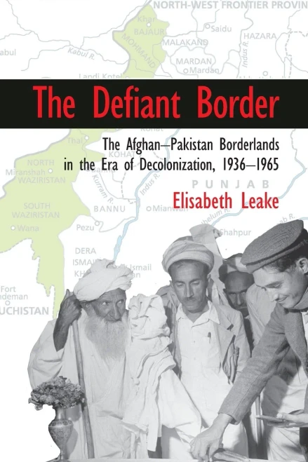 The Defiant Border: The Afghan-Pakistan Borderlands in the Era of Decolonization, 1936û1965 (Cambridge Studies in US Foreign Relations)