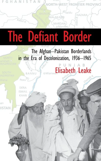 The Defiant Border: The Afghan-Pakistan Borderlands in the Era of Decolonization, 1936û1965 (Cambridge Studies in US Foreign Relations)