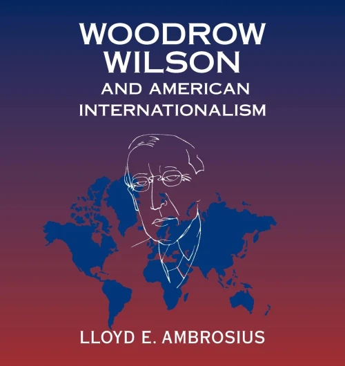 Woodrow Wilson and American Internationalism (Cambridge Studies in US Foreign Relations)