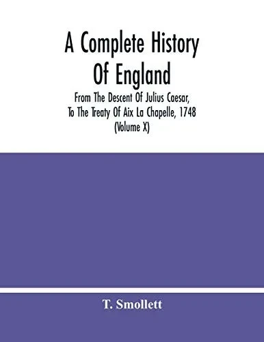A Complete History Of England: From The Descent Of Julius Caesar, To The Treaty Of Aix La Chapelle, 1748. Containing The Transactions Of One Thousand Eight Hundred And Three Years (Volume X)
