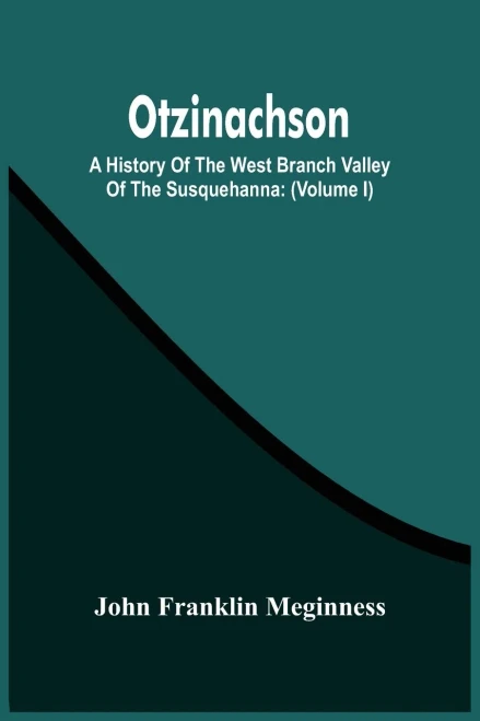 Otzinachson: A History Of The West Branch Valley Of The Susquehanna: Its First Settlement, Privations Endured By The Early Pioneers, Indian Wars, ... Fair Play System; And The Trying Scenes Of
