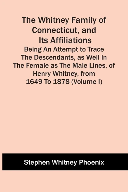 The Whitney Family Of Connecticut, And Its Affiliations; Being An Attempt To Trace The Descendants, As Well In The Female As The Male Lines, Of Henry Whitney, From 1649 To 1878 (Volume I)