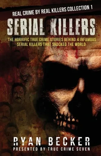 Serial Killers: The Horrific True Crime Stories Behind 4 Infamous Serial Killers That Shocked The World (Real Crime By Real Killers Collection)