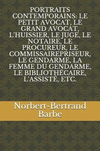 PORTRAITS CONTEMPORAINS: LE PETIT AVOCAT, LE GRAND AVOCAT, L'HUISSIER, LE JUGE, LE NOTAIRE, LE PROCUREUR, LE COMMISSAIREPRISEUR, LE GENDARME, LA FEMME ... L'ASSISTE, ETC. (French Edition)