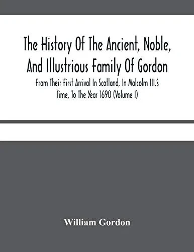 The History Of The Ancient, Noble, And Illustrious Family Of Gordon, From Their First Arrival In Scotland, In Malcolm Iii.'S Time, To The Year 1690: ... Ancient And Modern, Scots And Foreign H... - 9789354480164