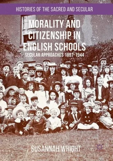 Morality and Citizenship in English Schools: Secular Approaches, 1897-1944 (Histories of the Sacred and Secular, 1700-2000)