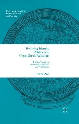 Evolving Identity Politics and Cross-Strait Relations: Bridging Theories of International Relations and Nationalism (New Perspectives on Chinese Politics and Society)