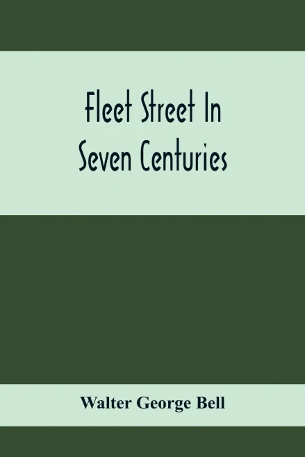 Fleet Street In Seven Centuries; Being A History Of The Growth Of London Beyond The Walls Into The Western Liberty, And Of Fleet Street To Our Time