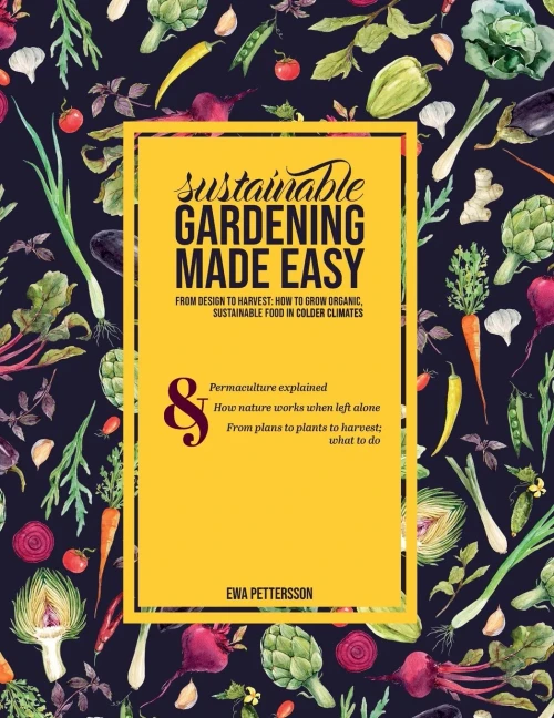 Sustainable gardening made easy: From design to harvest: How to grow organic, sustainable food in cold climates